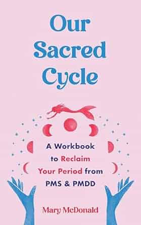 Our Sacred Cycle : A Workbook to Reclaim Your Period from PMS and PMDD by Mary McDonald