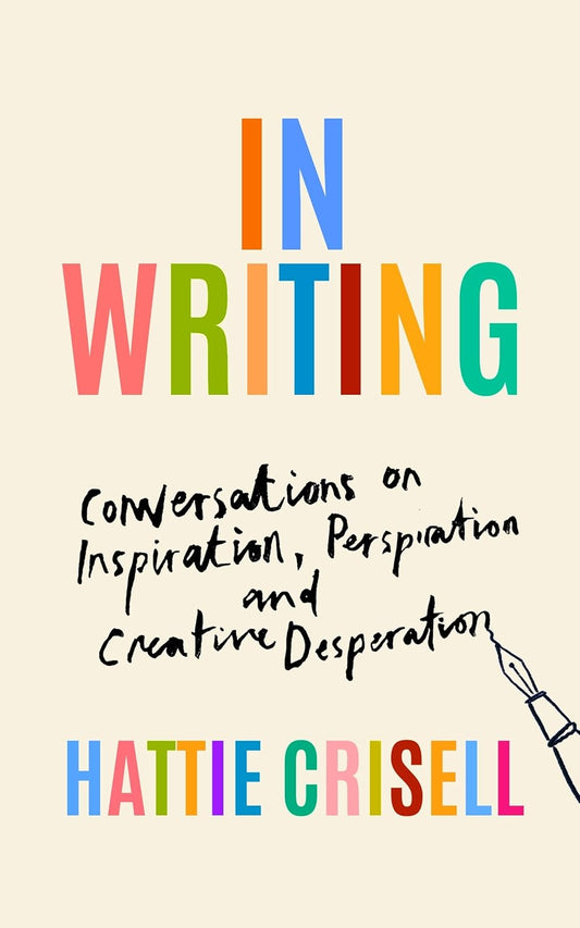 In Writing : Conversations on Inspiration, Perspiration and Creative Desperation by Hattie Crisell