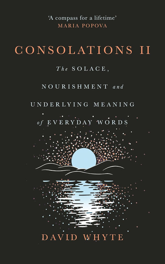 Consolations II : The Solace, Nourishment and Underlying Meaning of Everyday Words by David Whyte