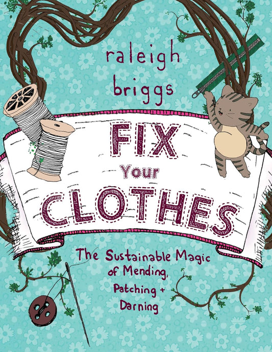 Fix Your Clothes : The Sustainable Magic of Mending, Patching, and Darning by Raleigh Briggs