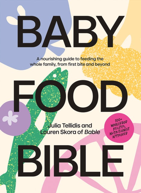 Baby Food Bible : A Nourishing Guide to Feeding Your Family, From First Bite and Beyond by Julia Tellidis